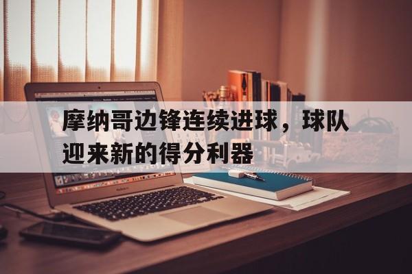 关于摩纳哥边锋连续进球,球队迎来新的得分利器的信息