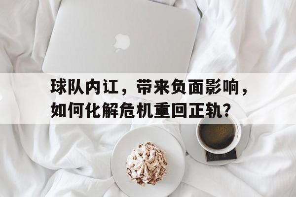 关于球队内讧,带来负面影响,如何化解危机重回正轨?的信息