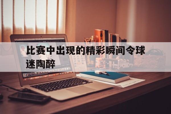 比赛中出现的精彩瞬间令球迷陶醉