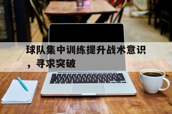 包含球队集中训练提升战术意识，寻求突破的词条