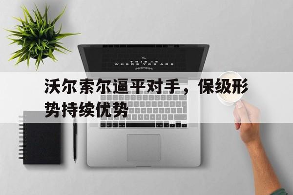 关于沃尔索尔逼平对手，保级形势持续优势的信息