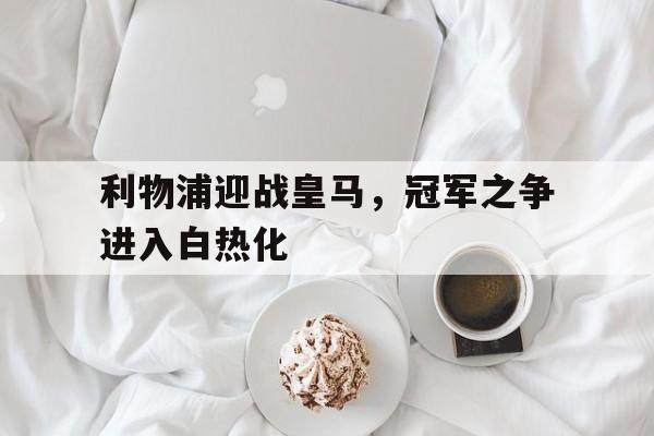 利物浦迎战皇马，冠军之争进入白热化的简单介绍