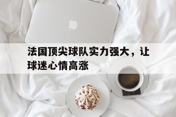 法国顶尖球队实力强大，让球迷心情高涨的简单介绍
