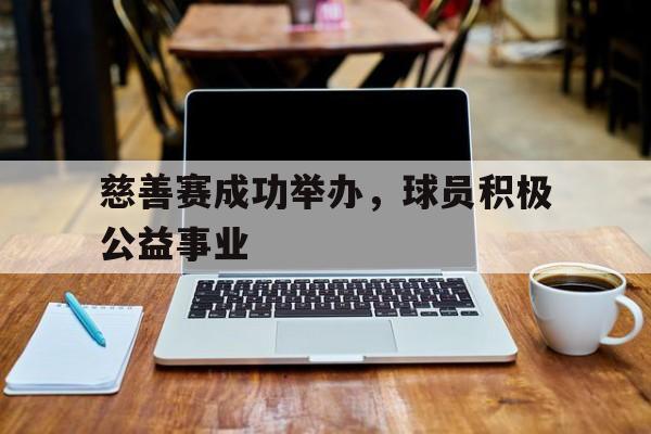包含慈善赛成功举办，球员积极公益事业的词条