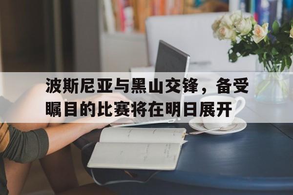 包含波斯尼亚与黑山交锋，备受瞩目的比赛将在明日展开的词条
