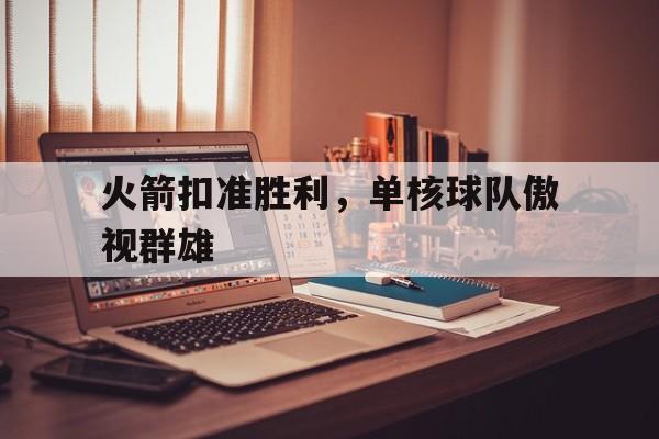 火箭扣准胜利，单核球队傲视群雄的简单介绍