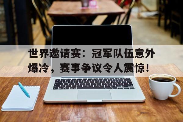 世界邀请赛：冠军队伍意外爆冷，赛事争议令人震惊！