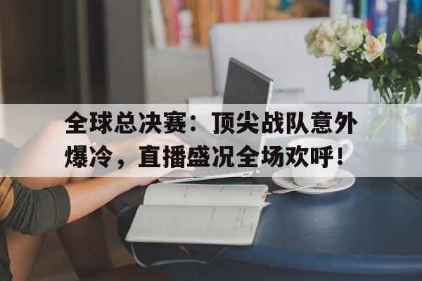 全球总决赛：顶尖战队意外爆冷，直播盛况全场欢呼！