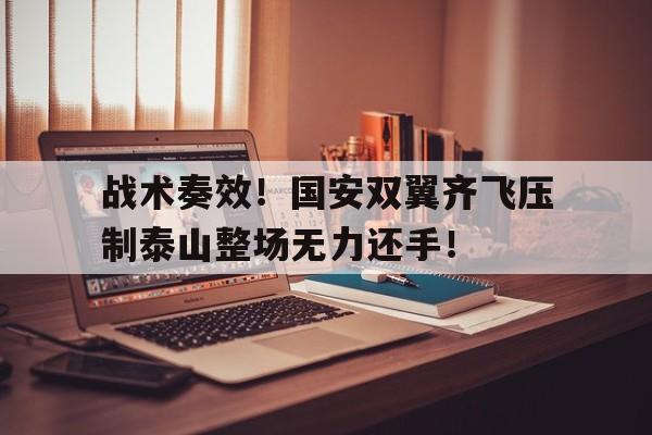 战术奏效！国安双翼齐飞压制泰山整场无力还手！