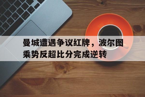 曼城遭遇争议红牌，波尔图乘势反超比分完成逆转