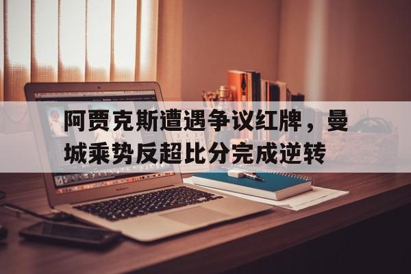 阿贾克斯遭遇争议红牌，曼城乘势反超比分完成逆转曼联vs阿贾克斯夺冠