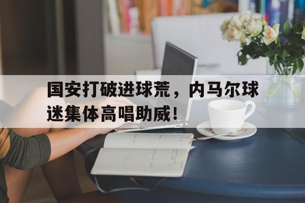 国安打破进球荒，内马尔球迷集体高唱助威！