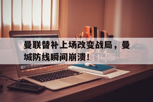 曼联替补上场改变战局，曼城防线瞬间崩溃！曼联替补上场改变战局,曼城防线瞬间崩溃了吗