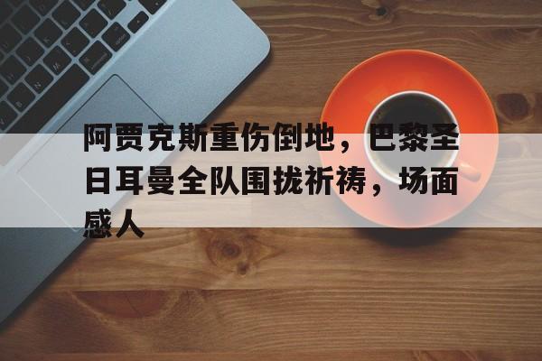 阿贾克斯重伤倒地，巴黎圣日耳曼全队围拢祈祷，场面感人阿贾克斯迎战阿尔梅勒