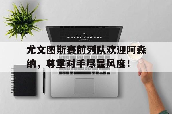 尤文图斯赛前列队欢迎阿森纳，尊重对手尽显风度！尤文图斯新主帅